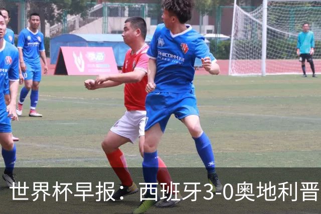 世界杯早报：西班牙3-0奥地利晋级16强，时隔16年淘汰赛再取胜