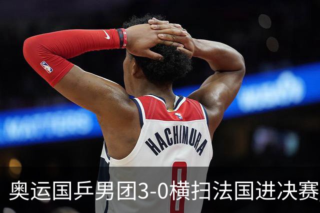 奥运国乒男团3-0横扫法国进决赛 将与瑞典争冠军