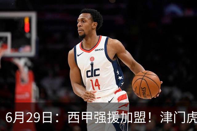 6月29日：西甲强援加盟！津门虎全员齐整兵发重庆，保底1分，再输就危险了